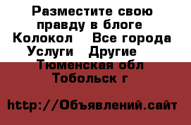 Разместите свою правду в блоге “Колокол“ - Все города Услуги » Другие   . Тюменская обл.,Тобольск г.